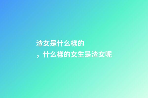 渣女是什么樣的，什么樣的女生是渣女呢